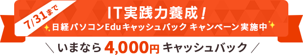 IT実践力養成！ 日経パソコンEdu 4,000円キャッシュバックキャンペーン実施中！ 期間：2025年7月28日(月) 10:00 ～ 7月31日（木） 17:00まで