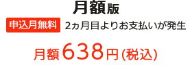月額版 申込月無料 2ヵ月目よりお支払いが発生 月額638円(税込)