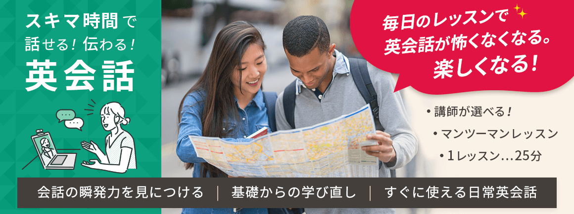 スキマ時間で話せる!伝わる!英会話 毎日のレッスンで英会話が怖くなくなる。楽しくなる! 会話の瞬発力を身につける 基礎からの学び直し すぐに使える日常英会話 講師が選べる マンツーマンレッスン 1レッスン25分