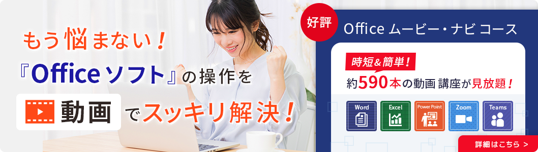 もう悩まない！「Officeソフト」の操作を動画でスッキリ解決！好評 Office ムービー・ナビコース 時短＆簡単！約590本の動画講座が見放題！ 詳細はこちら