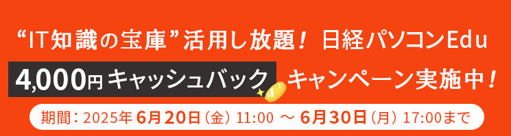  “IT知識の宝庫”活用し放題！日経パソコンEdu 4,000円キャッシュバックキャンペーン実施中！ 期間：2025年6月20日(金) 11:00 ～ 6月30日（月) 17:00まで