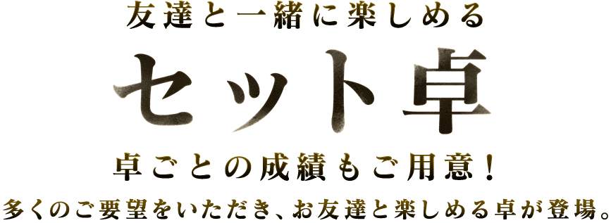 友達と一緒に楽しめるセット卓卓ごとの成績もご用意!多くのご要望をいただき、お友達と楽しめる卓が登場。