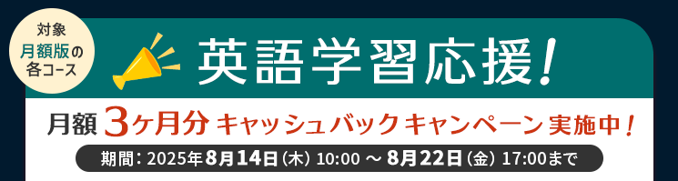 対象：月額版の各コース 英語学習応援！月額3ヶ月分キャッシュバックキャンペーン実施中！期間：2025年8月14日（木）10:00～8月22日（金）17:00まで