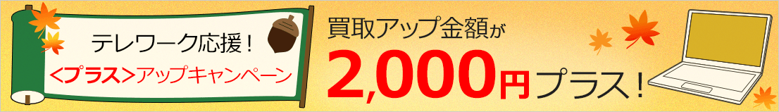 テレワーク応援！＜プラス＞アップキャンペーン 買取アップ金額が2,000円プラス！