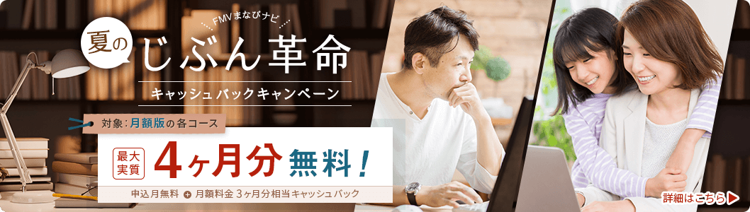 FMVまなびナビ 夏のじぶん革命 キャッシュバックキャンペーン 対象：月額版の各コース：最大実質4ヶ月分無料！ 申込月無料＋月額料金3ヶ月分相当キャッシュバック 詳細はこちら