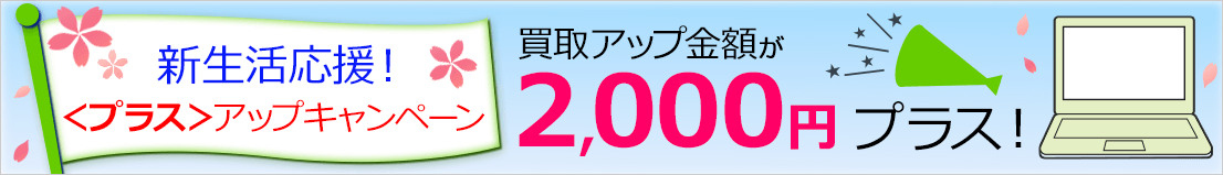 新生活応援！＜プラス＞アップキャンペーン 買取アップ金額が2,000円プラス！