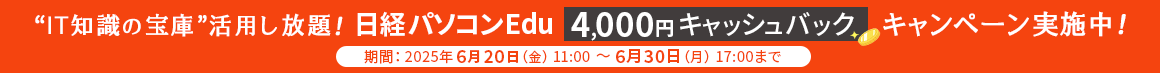  “IT知識の宝庫”活用し放題！日経パソコンEdu 4,000円キャッシュバックキャンペーン実施中！ 期間：2025年6月20日(金) 11:00 ～ 6月30日（月) 17:00まで