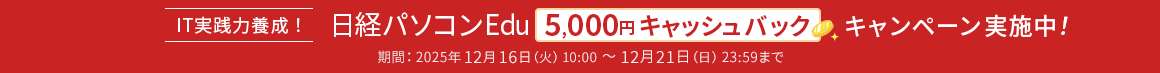 IT実践力養成！日経パソコンEdu 5,000円キャッシュバックキャンペーン実施中！ 期間：2025年12月16日(火)10:00～12月21日（日）23:59まで