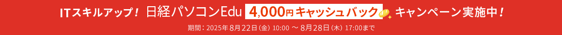 ITスキルアップ！ 日経パソコンEdu 4,000円キャッシュバックキャンペーン実施中！ 期間：2025年8月22日(金) 10:00 ～ 8月28日（木） 17:00まで