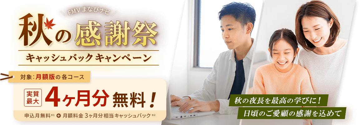 FMVまなびナビ 秋の感謝祭キャッシュバックキャンペーン | 対象：月額版の各コース 実質最大4ヶ月分無料！申込月無料※1＋月額料金3ヶ月分キャッシュバック※2