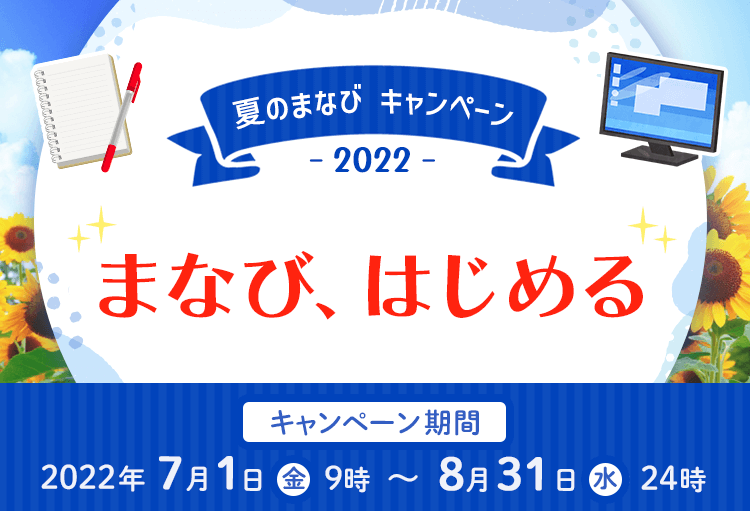 夏のまなびキャンペーン20222 『まなび、はじめる』 キャンペーン期間 2022年7月1日9時～8月31日24時 詳しくはこちら