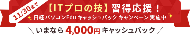 【ITプロの技】習得応援！ 日経パソコンEdu 4,000円キャッシュバックキャンペーン実施中！ 期間：2025年11月26日(水)10:00～11月30日（月）23:59まで