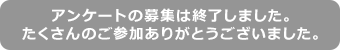 アンケートの募集は終了しました。たくさんのご参加ありがとうございました。