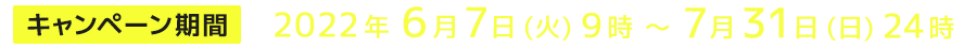 キャンペーン期間 2022年6月7日(火)9:00~7月31日(日)24:00まで