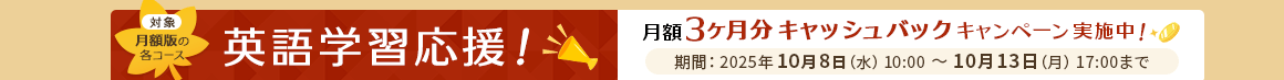 対象：月額版の各コース 英語学習応援！月額3ヶ月分キャッシュバックキャンペーン実施中！期間：2025年10月8日（水）10:00～10月13日（月）17:00まで