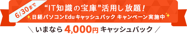 6/30まで  “IT知識の宝庫”活用し放題！日経パソコンEduキャッシュバック キャンペーン実施中 いまなら4,000円キャッシュバック