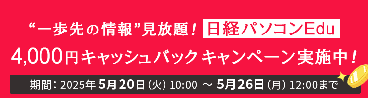 “一歩先の情報”見放題！日経パソコンEdu 4,000円キャッシュバックキャンペーン実施中！ 期間：2025年5月20日（火）10:00～5月26日（月）12:00まで