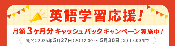 英語学習応援！月額3ヶ月分キャッシュバックキャンペーン実施中！ 期間：2025年5月27日（火）12:00～5月30日（金）17:00まで