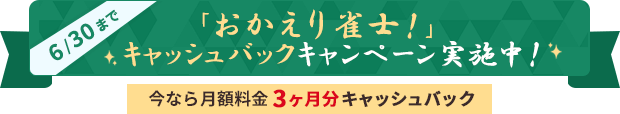 6/30まで 「おかえり雀士！」キャッシュバックキャンペーン実施中！ 今なら月額料金3ヶ月分キャッシュバック