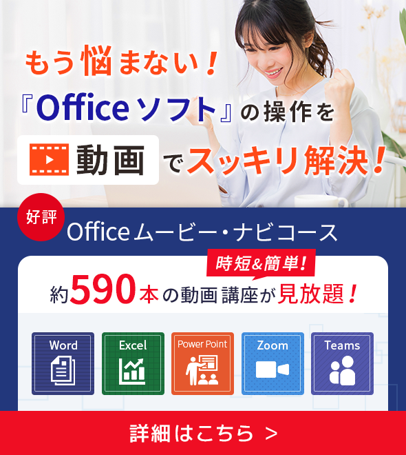 もう悩まない！「Officeソフト」の操作を動画でスッキリ解決！好評 Office ムービー・ナビコース 時短＆簡単！約590本の動画講座が見放題！ 詳細はこちら