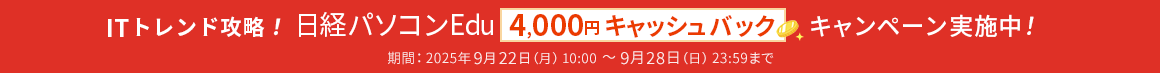 ITトレンド攻略！ 日経パソコンEdu 4,000円キャッシュバックキャンペーン実施中！ 期間：2025年9月22日(月) 10:00 ～ 9月28日（日）17:00まで