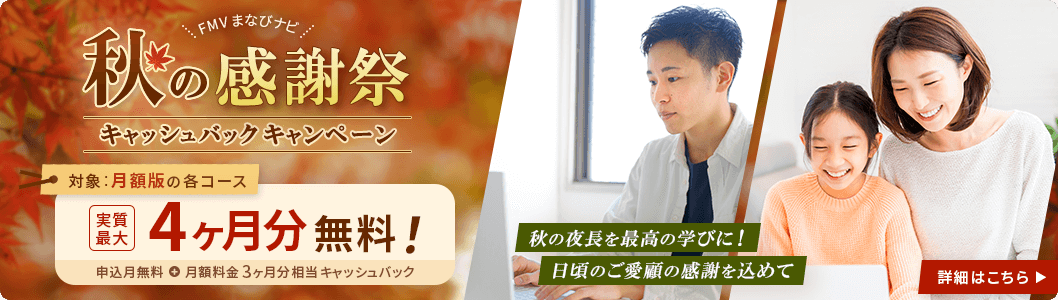 FMVまなびナビ 秋の感謝祭キャッシュバックキャンペーン | 月額版の各コース:実質最大4ヶ月分無料!申込月無料+月額料金3ヶ月分相当キャッシュバック