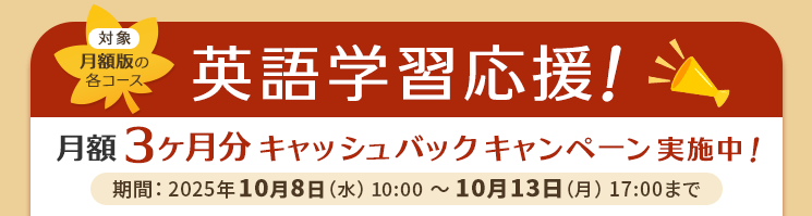 対象：月額版の各コース 英語学習応援！月額3ヶ月分キャッシュバックキャンペーン実施中！期間：2025年10月8日（水）10:00～10月13日（月）17:00まで