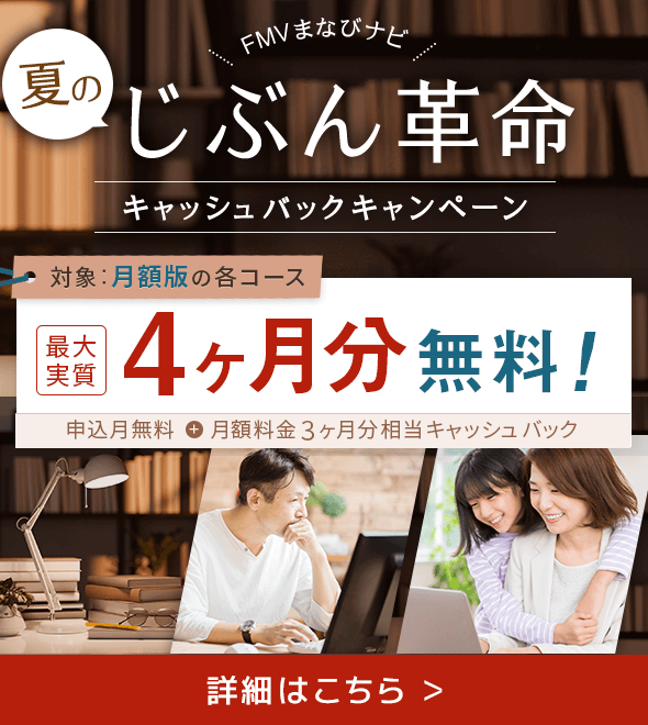 FMVまなびナビ 夏のじぶん革命 キャッシュバックキャンペーン 対象：月額版の各コース：最大実質4ヶ月分無料！ 申込月無料＋月額料金3ヶ月分相当キャッシュバック 詳細はこちら