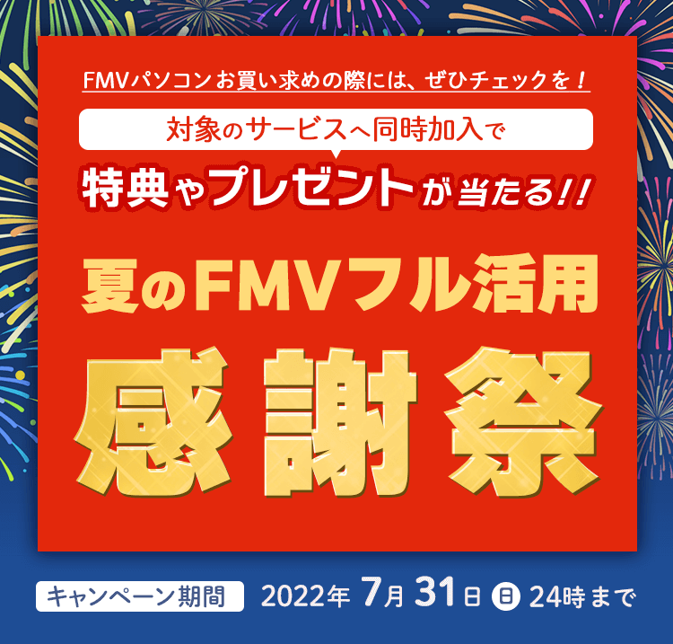 夏のFMVフル活用感謝祭 | FMVパソコンお買い求めの際には、ぜひチェックを！対象のサービスへ同時加入で特典やプレゼントが当たる！！ 詳しくはこちら