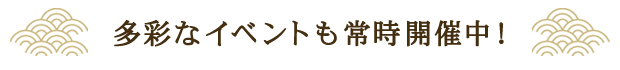 多彩なイベントも常時開催中！