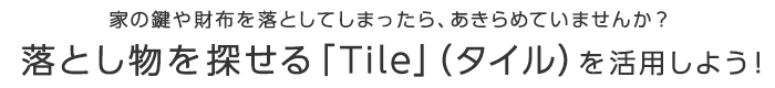 家の鍵や財布を落としてしまったら、あきらめていませんか？ 落とし物を探せる「Tile」（タイル）を活用しよう！