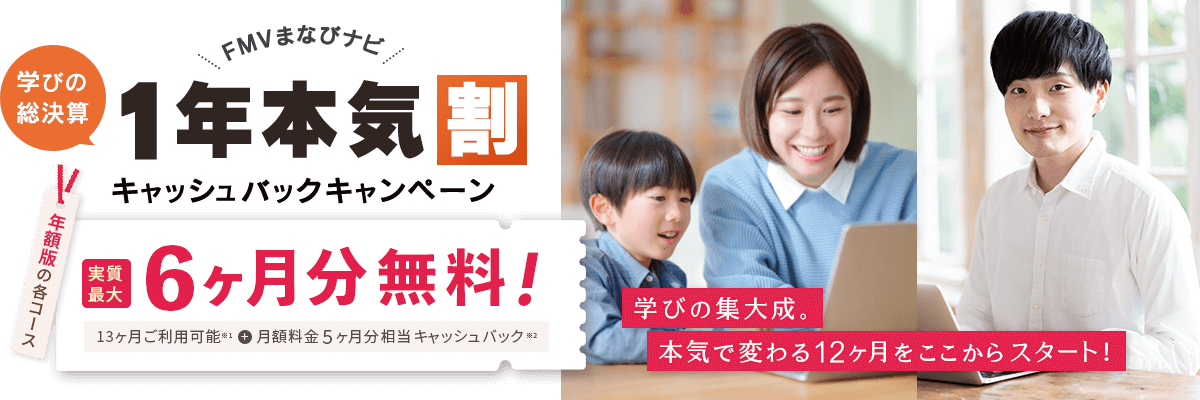 FMVまなびナビ 学びの総決算 1年本気割 キャッシュバックキャンペーン | 年額版の各コース：実質最大6ヶ月分無料！13ヶ月ご利用可能※1＋月額料金5ヶ月分相当キャッシュバック※2