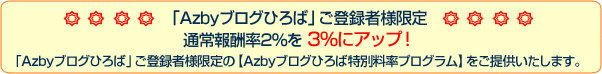 「Azbyブログひろば」ご登録者様限定。通常報酬率2%を 3%にアップ！「Azbyブログひろば」ご登録者様限定の【Azbyブログひろば特別料率プログラム】をご提供いたします。