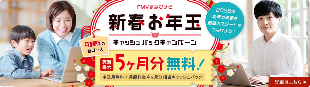 FMVまなびナビ 新春お年玉キャッシュバックキャンペーン | 月額版の各コース：実質最大5ヶ月分無料！申込月無料※1 + 月額料金4ヶ月分相当キャッシュバック※2 2026年新年の決意を最高のスタートにつなげよう！