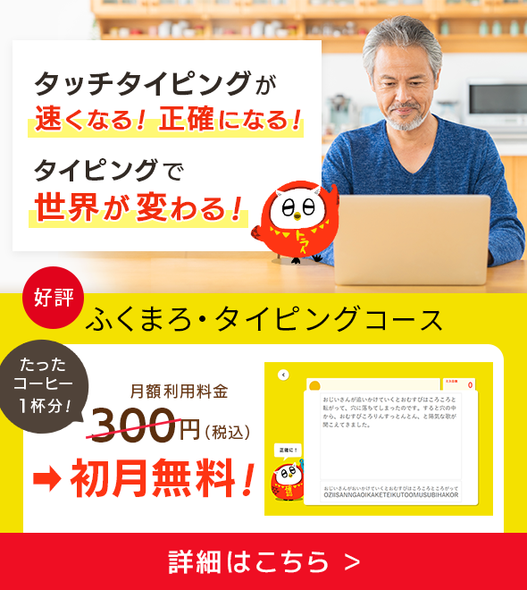 タッチタイピングが速くなる！正確になる！タイピングで世界が変わる！好評 ふくまろタイピングコース 月額利用料金→初月無料！ 詳細はこちら