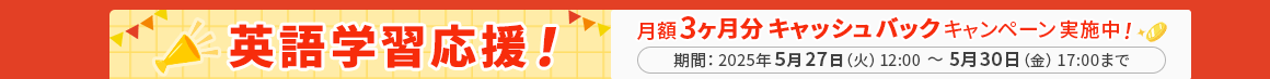 英語学習応援！月額3ヶ月分キャッシュバックキャンペーン実施中！ 期間：2025年5月27日（火）12:00～5月30日（金）17:00まで