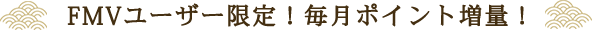 FMVユーザー限定！毎月ポイント増量！