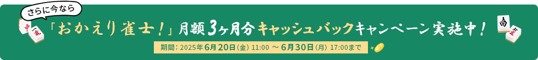 さらに今なら 「おかえり雀士！」月額3ヶ月分キャッシュバックキャンペーン実施中！ 期間：2025年6月20日（金）11:00～6月30日（月）17:00まで