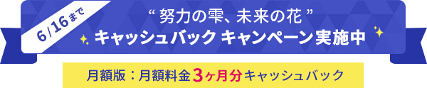 “努力の雫、未来の花”キャッシュバックキャンペーン実施中 月額版：月額料金3ヶ月分キャッシュバック