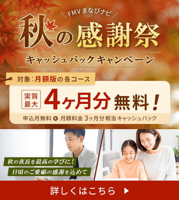 FMVまなびナビ 秋の感謝祭キャッシュバックキャンペーン | 月額版の各コース:実質最大4ヶ月分無料!申込月無料+月額料金3ヶ月分相当キャッシュバック