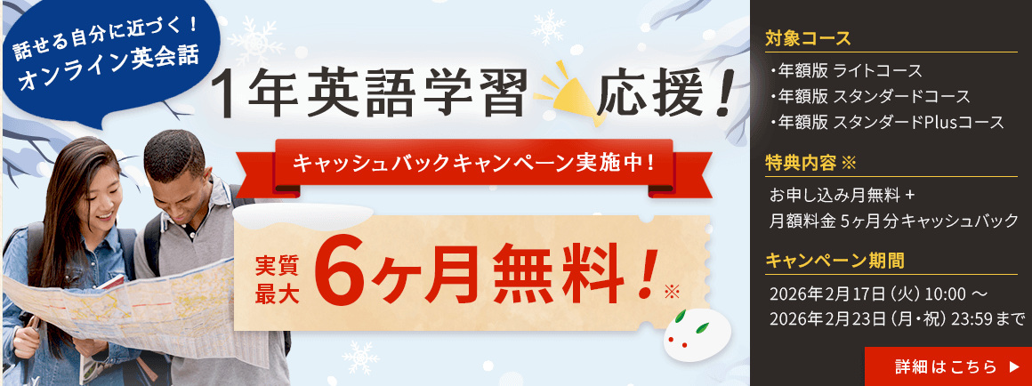 話せる自分に近づく！オンライン英会話 英k語学習応援！キャッシュバックキャンペーン実施中！実質最大4ヶ月無料！※対象コース：月額版ライトコース・月額版スタンダードコース 特典内容※：お申し込み月無料＋月額料金3ヶ月分キャッシュバック キャンペーン期間：2025年12月10日（水）10:00~2025年12月14日（日）23:59まで