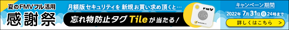 夏のFMVフル活用感謝祭 | 月額セキュリティを新規お買い求め頂くと…忘れ物防止タグTileが当たる！ 詳しくはこちら