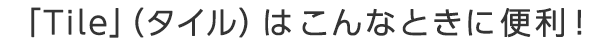 「Tile」（タイル）はこんなときに便利！