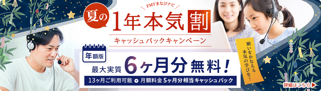 FMVまなびナビ 夏の1年本気割 キャッシュバックキャンペーン 年額版：最大実質6ヶ月分無料！ 13ヶ月ご利用可能＋月額料金5ヶ月分相当キャッシュバック 願いをかなえる本気の学びを！詳細はこちら