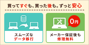 スムーズなデータ移行／メーカー保証後も修理無料　買ってすぐも、買った後も。ずっと安心