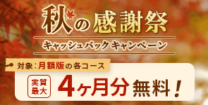 秋の感謝祭キャッシュバックキャンペーン 対象：月額版の各コース 実質最大4ヶ月分無料！