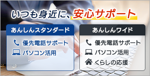 いつも身近に、安心サポート　あんしんスタンダードには優先電話サポート・パソコン活用、あんしんワイドには更にくらしの応援に関する特典が充実